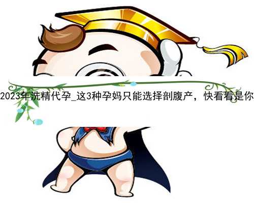 深圳2023年洗精代孕_这3种孕妈只能选择剖腹产，快看看是你吗？
